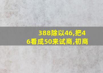 388除以46,把46看成50来试商,初商