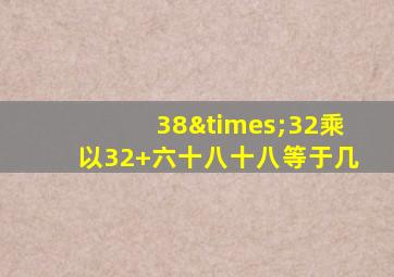 38×32乘以32+六十八十八等于几