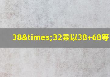 38×32乘以38+68等于几