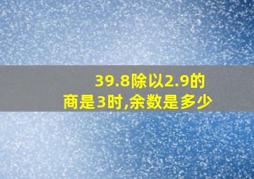 39.8除以2.9的商是3时,余数是多少