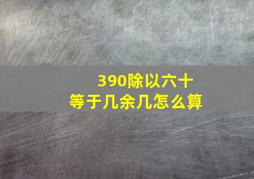 390除以六十等于几余几怎么算