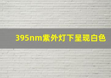 395nm紫外灯下呈现白色