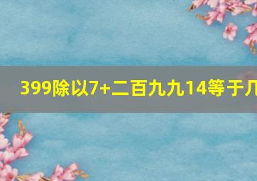 399除以7+二百九九14等于几