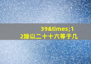 39×12除以二十十六等于几