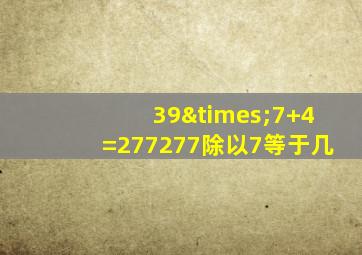 39×7+4=277277除以7等于几