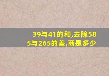 39与41的和,去除585与265的差,商是多少