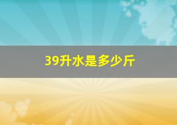 39升水是多少斤