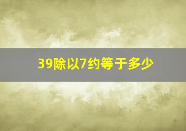 39除以7约等于多少