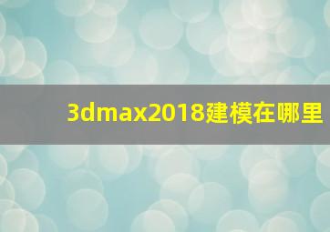 3dmax2018建模在哪里