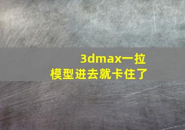 3dmax一拉模型进去就卡住了