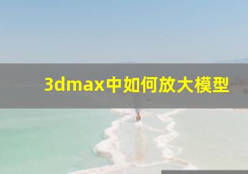 3dmax中如何放大模型