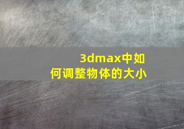 3dmax中如何调整物体的大小