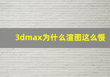 3dmax为什么渲图这么慢