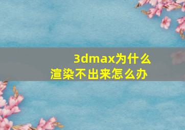 3dmax为什么渲染不出来怎么办