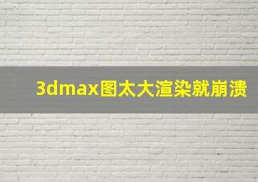 3dmax图太大渲染就崩溃