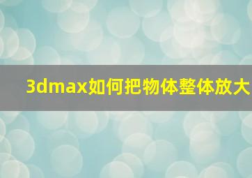 3dmax如何把物体整体放大