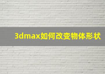 3dmax如何改变物体形状