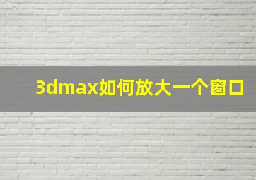 3dmax如何放大一个窗口