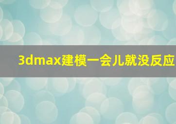 3dmax建模一会儿就没反应