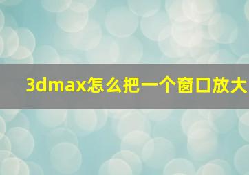 3dmax怎么把一个窗口放大