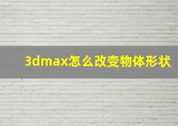 3dmax怎么改变物体形状