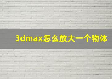 3dmax怎么放大一个物体