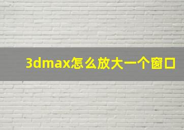 3dmax怎么放大一个窗口