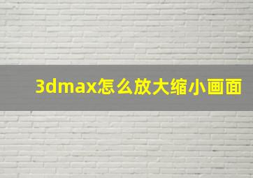 3dmax怎么放大缩小画面