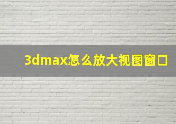 3dmax怎么放大视图窗口