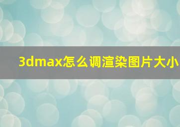 3dmax怎么调渲染图片大小