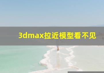 3dmax拉近模型看不见