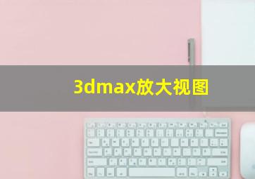 3dmax放大视图