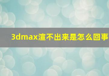 3dmax渲不出来是怎么回事