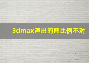 3dmax渲出的图比例不对