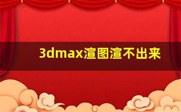 3dmax渲图渲不出来