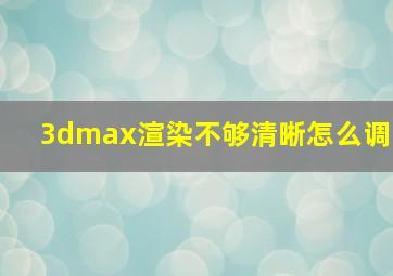 3dmax渲染不够清晰怎么调