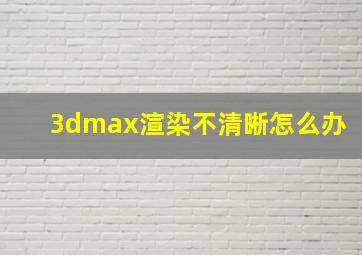 3dmax渲染不清晰怎么办