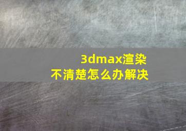 3dmax渲染不清楚怎么办解决