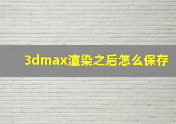 3dmax渲染之后怎么保存