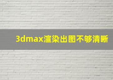 3dmax渲染出图不够清晰