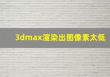 3dmax渲染出图像素太低