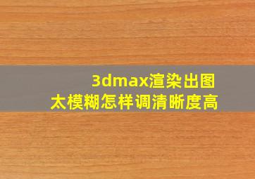 3dmax渲染出图太模糊怎样调清晰度高