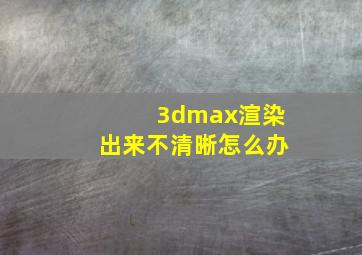 3dmax渲染出来不清晰怎么办