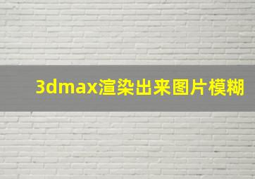 3dmax渲染出来图片模糊