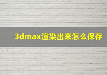 3dmax渲染出来怎么保存