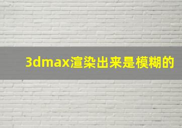 3dmax渲染出来是模糊的