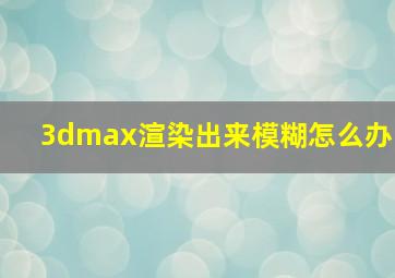 3dmax渲染出来模糊怎么办