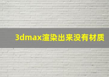 3dmax渲染出来没有材质