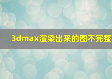 3dmax渲染出来的图不完整