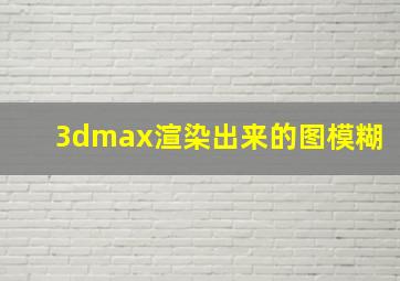 3dmax渲染出来的图模糊